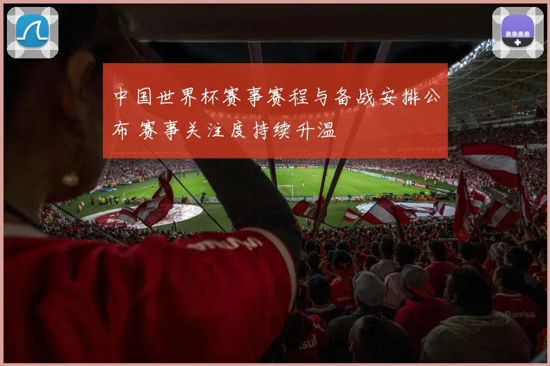 中国世界杯赛事赛程与备战安排公布 赛事关注度持续升温