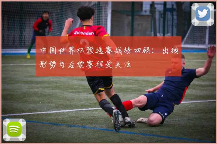 中国世界杯预选赛战绩回顾：出线形势与后续赛程受关注