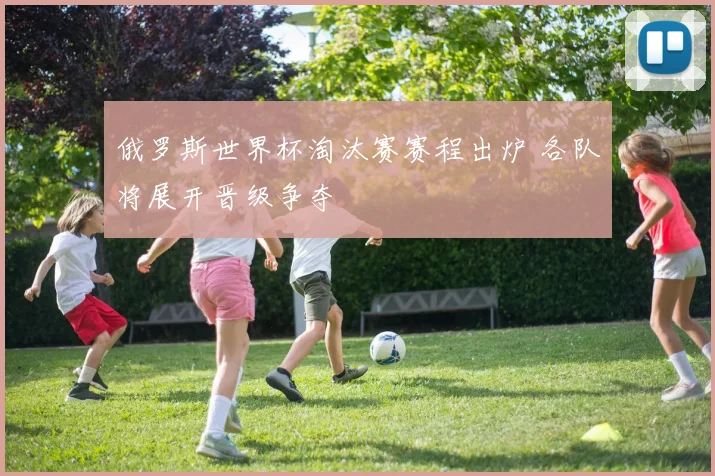 俄罗斯世界杯淘汰赛赛程出炉 各队将展开晋级争夺