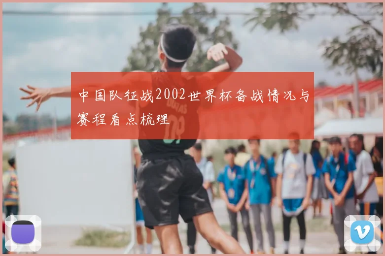 中国队征战2002世界杯备战情况与赛程看点梳理