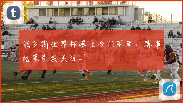 俄罗斯世界杯爆出冷门冠军,赛事结果引发关注_1