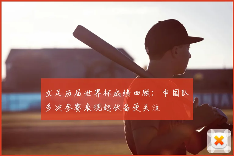 女足历届世界杯成绩回顾：中国队多次参赛表现起伏备受关注