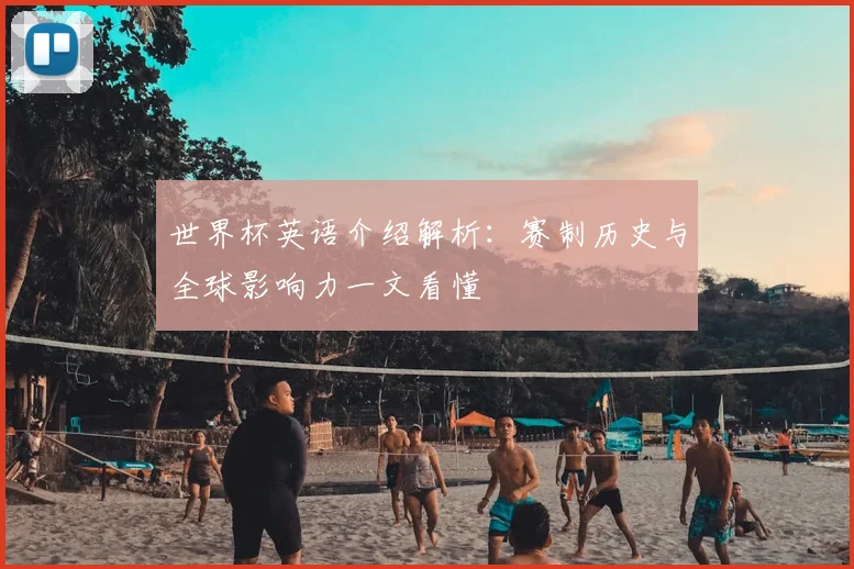 世界杯英语介绍解析:赛制历史与全球影响力一文看懂