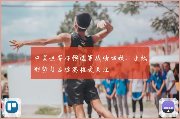 中国世界杯预选赛战绩回顾：出线形势与后续赛程受关注