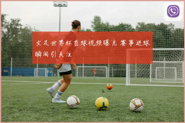 女足世界杯首球视频曝光 赛事进球瞬间引关注