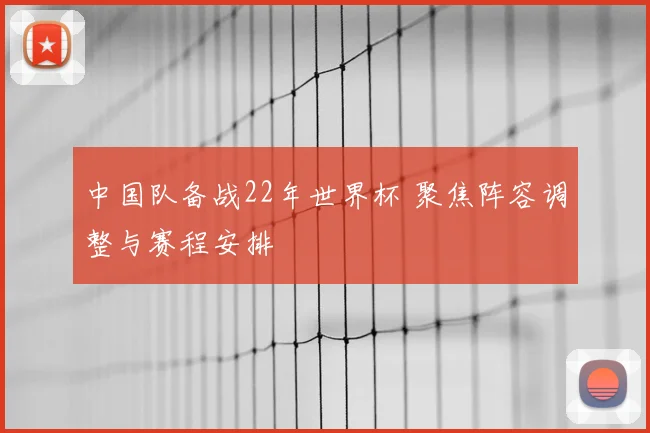 中国队备战22年世界杯 聚焦阵容调整与赛程安排