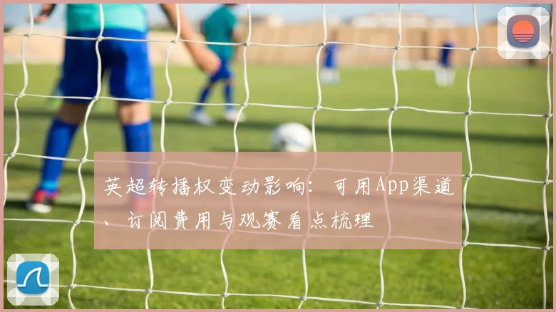 英超转播权变动影响：可用App渠道、订阅费用与观赛看点梳理