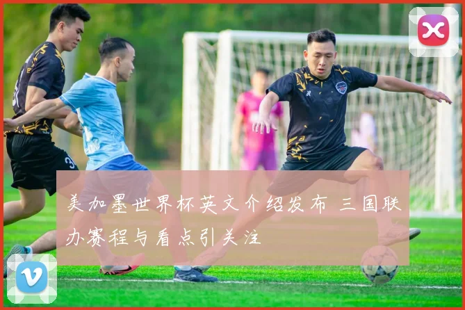 美加墨世界杯英文介绍发布 三国联办赛程与看点引关注