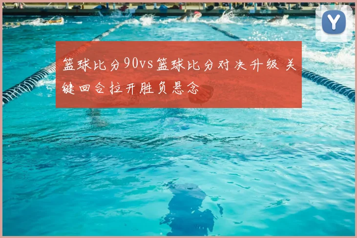 篮球比分90vs篮球比分对决升级 关键回合拉开胜负悬念