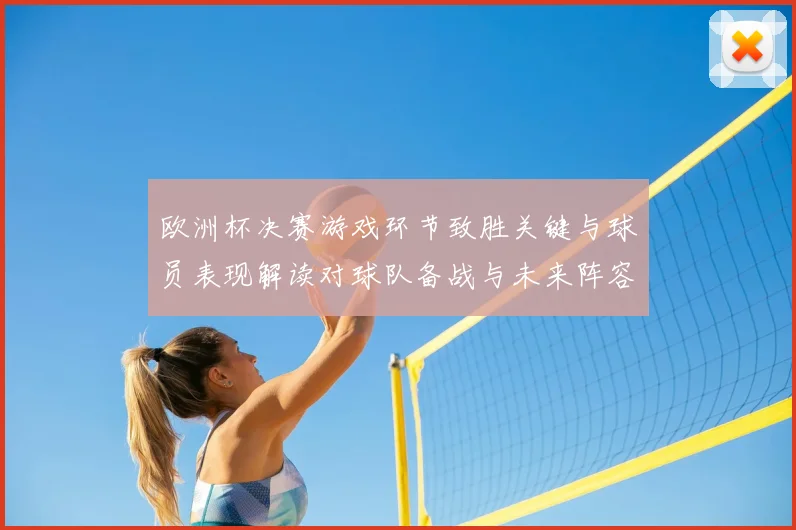 欧洲杯决赛游戏环节致胜关键与球员表现解读对球队备战与未来阵容影响