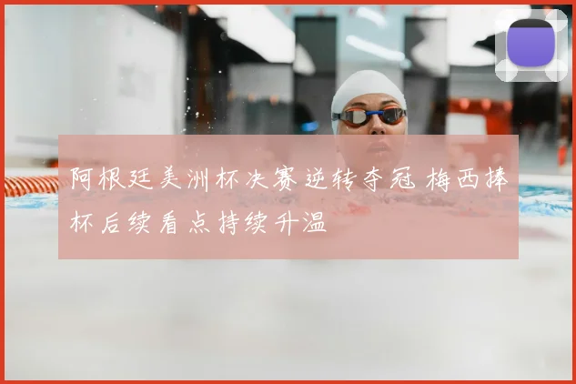 阿根廷美洲杯决赛逆转夺冠 梅西捧杯后续看点持续升温