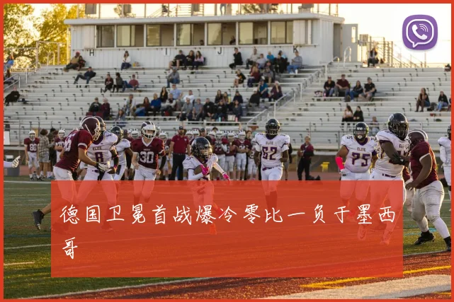 德国卫冕首战爆冷零比一负于墨西哥