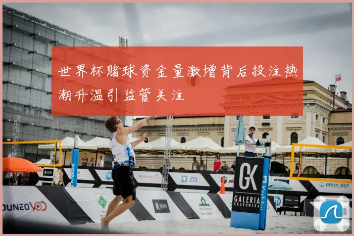 世界杯赌球资金量激增背后投注热潮升温引监管关注