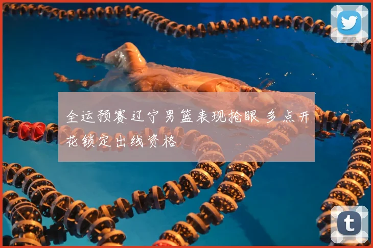 全运预赛辽宁男篮表现抢眼 多点开花锁定出线资格