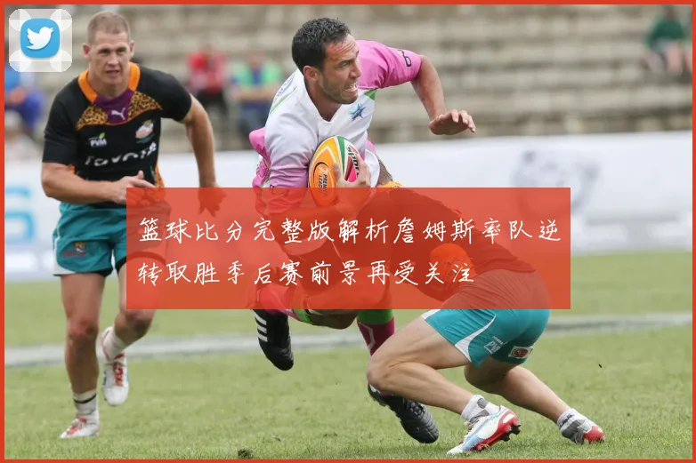 篮球比分完整版解析詹姆斯率队逆转取胜季后赛前景再受关注