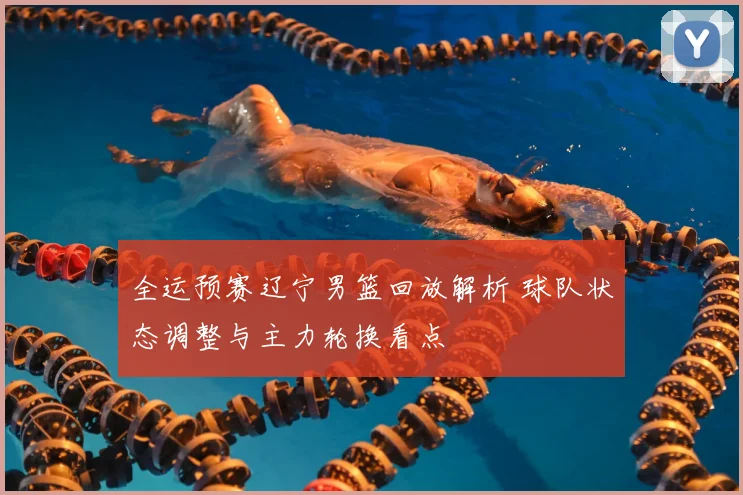 全运预赛辽宁男篮回放解析 球队状态调整与主力轮换看点