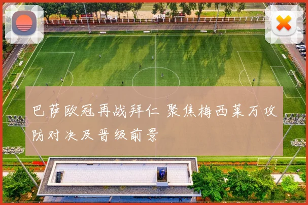 巴萨欧冠再战拜仁 聚焦梅西莱万攻防对决及晋级前景