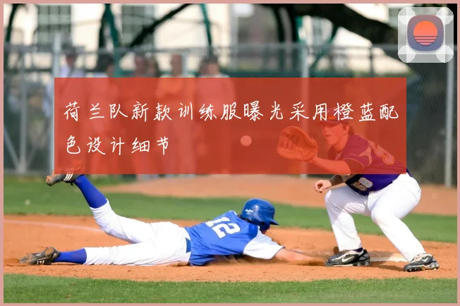 荷兰队新款训练服曝光采用橙蓝配色设计细节