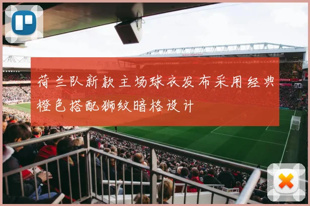 荷兰队新款主场球衣发布采用经典橙色搭配狮纹暗格设计