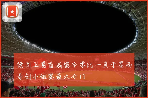 德国卫冕首战爆冷零比一负于墨西哥创小组赛最大冷门