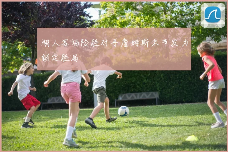 湖人客场险胜对手詹姆斯末节发力锁定胜局