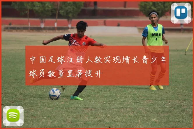 中国足球注册人数实现增长青少年球员数量显著提升
