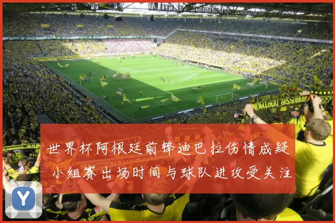 世界杯阿根廷前锋迪巴拉伤情成疑 小组赛出场时间与球队进攻受关注