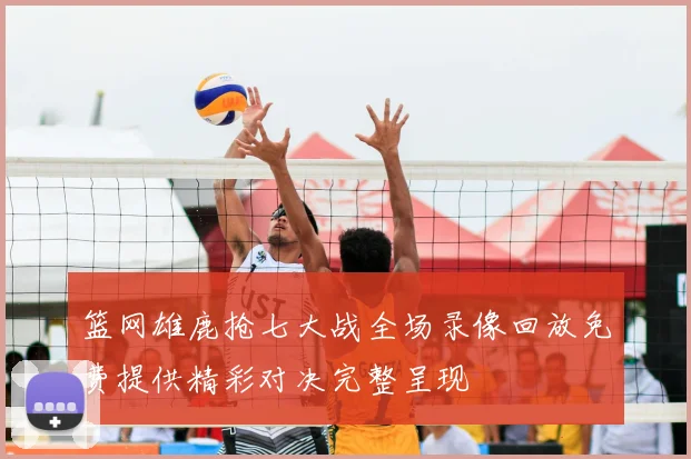 篮网雄鹿抢七大战全场录像回放免费提供精彩对决完整呈现