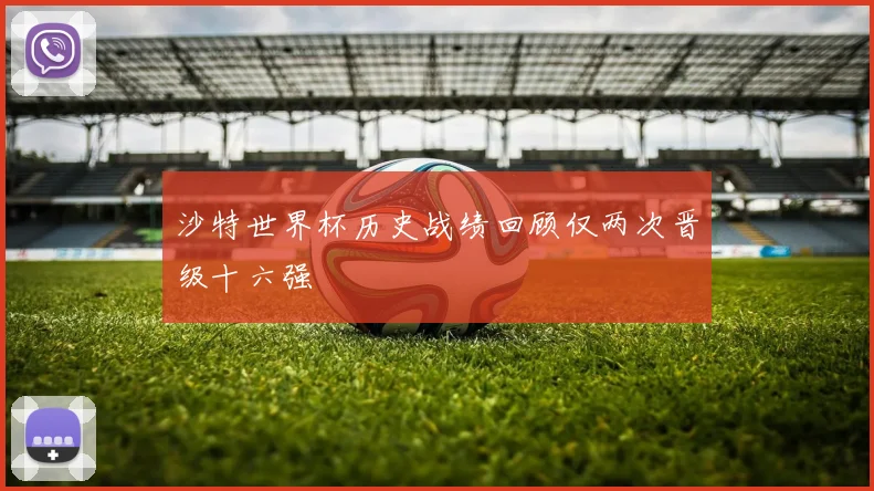 沙特世界杯历史战绩回顾仅两次晋级十六强