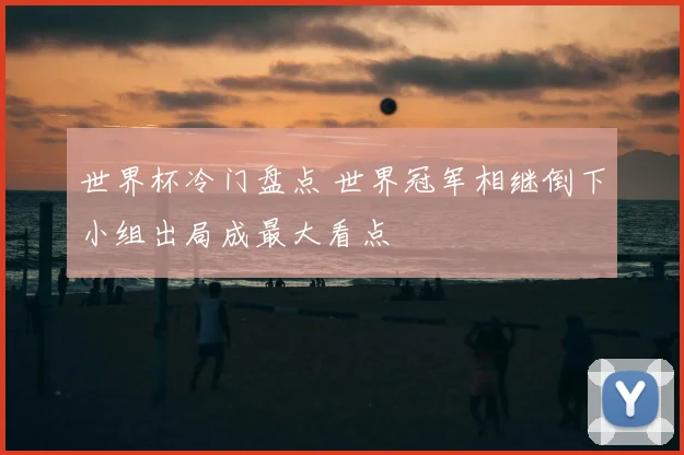 世界杯冷门盘点 世界冠军相继倒下小组出局成最大看点