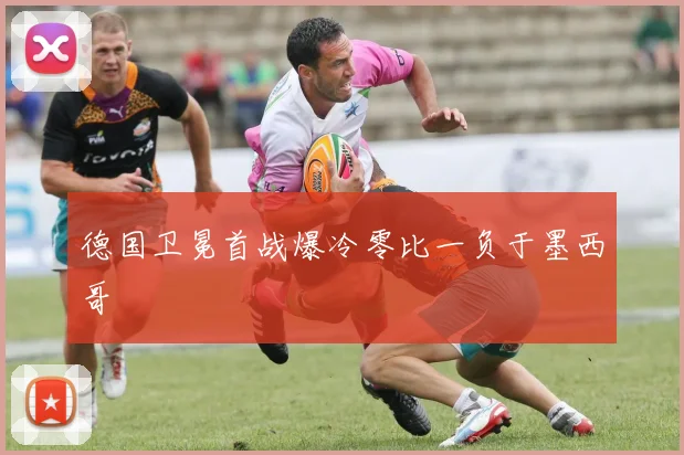 德国卫冕首战爆冷零比一负于墨西哥