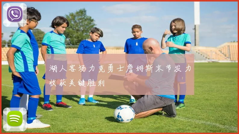 湖人客场力克勇士詹姆斯末节发力收获关键胜利