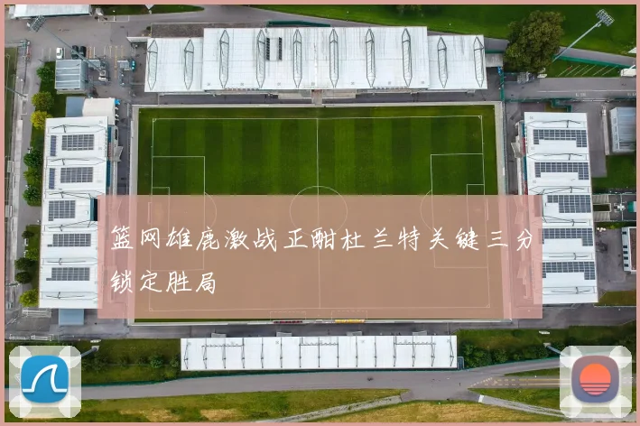 篮网雄鹿激战正酣杜兰特关键三分锁定胜局