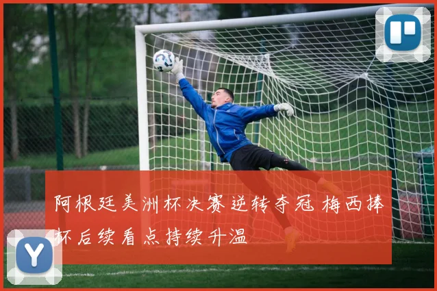 阿根廷美洲杯决赛逆转夺冠 梅西捧杯后续看点持续升温