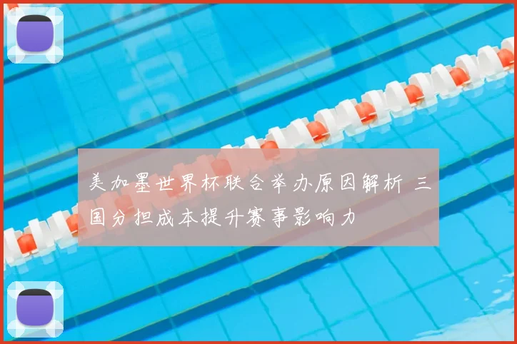 美加墨世界杯联合举办原因解析 三国分担成本提升赛事影响力