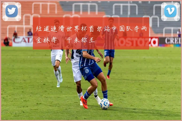 短道速滑世界杯首尔站中国队夺两金林孝埈千米称王