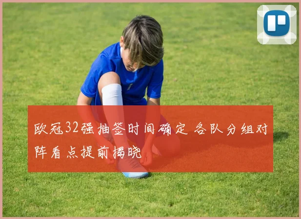 欧冠32强抽签时间确定 各队分组对阵看点提前揭晓