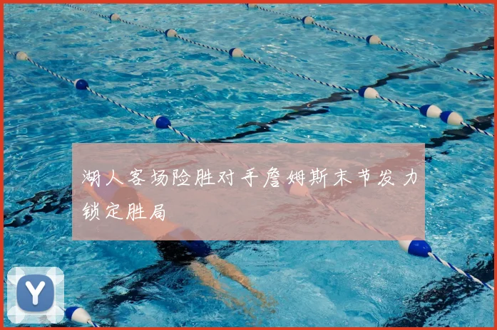 湖人客场险胜对手詹姆斯末节发力锁定胜局