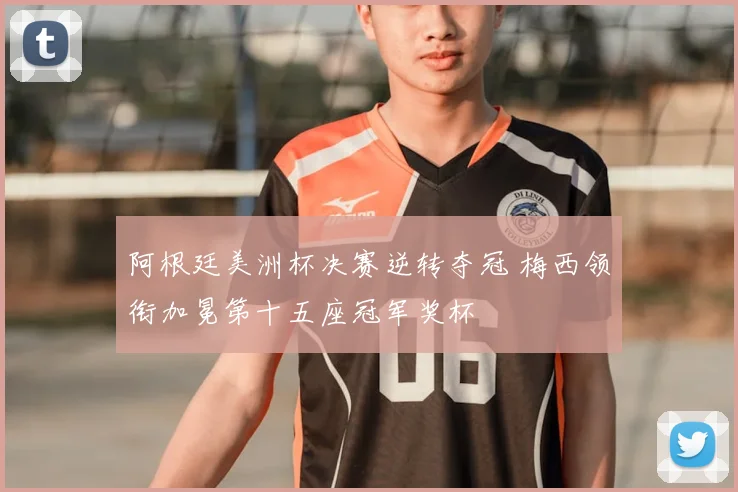 阿根廷美洲杯决赛逆转夺冠 梅西领衔加冕第十五座冠军奖杯