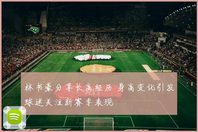 林书豪分享长高经历 身高变化引发球迷关注新赛季表现