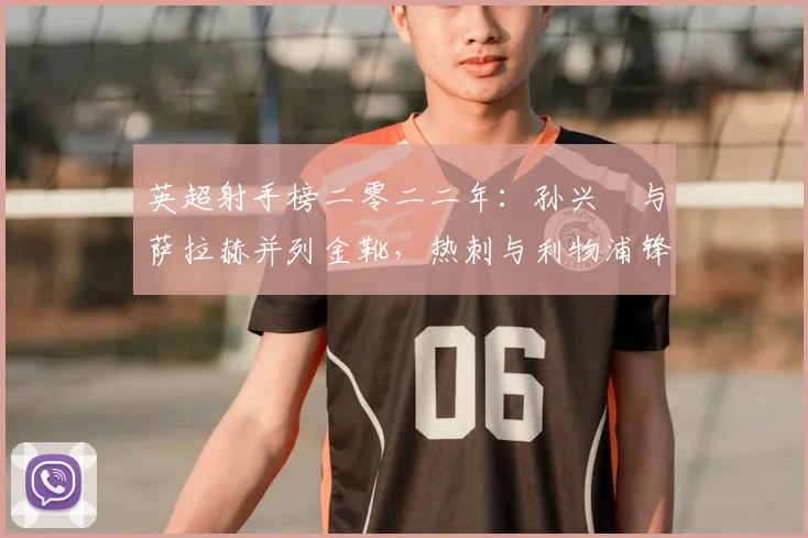 英超射手榜二零二二年：孙兴慜与萨拉赫并列金靴，热刺与利物浦锋线对比