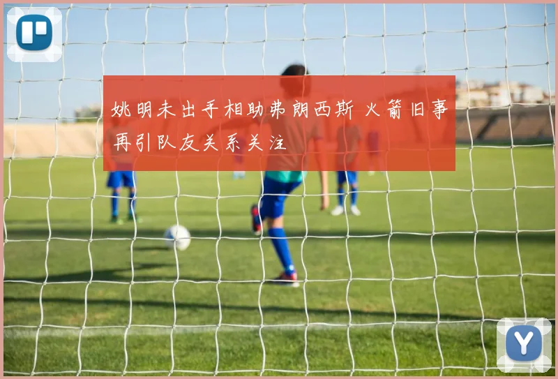 姚明未出手相助弗朗西斯 火箭旧事再引队友关系关注