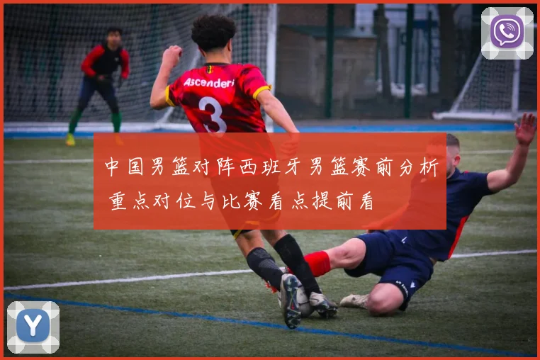 中国男篮对阵西班牙男篮赛前分析 重点对位与比赛看点提前看