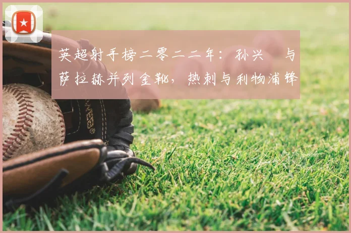 英超射手榜二零二二年：孙兴慜与萨拉赫并列金靴，热刺与利物浦锋线对比