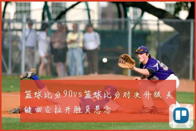 篮球比分90vs篮球比分对决升级 关键回合拉开胜负悬念