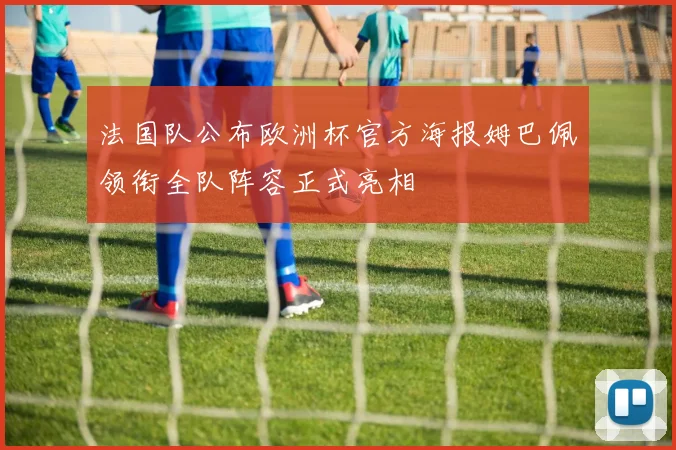 法国队公布欧洲杯官方海报姆巴佩领衔全队阵容正式亮相